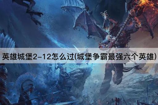 英雄城堡2-12攻略指南(城堡争霸顶尖六英雄)