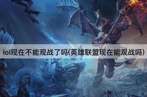lol现在不能观战了吗(英雄联盟现在能观战吗)