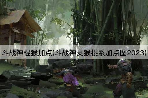 斗战神棍猴加点(斗战神灵猴棍系加点图2023)