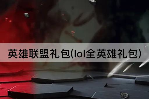 英雄联盟礼包(lol全英雄礼包)