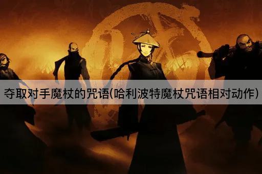 夺取对手魔杖的咒语(哈利波特魔杖咒语相对动作)