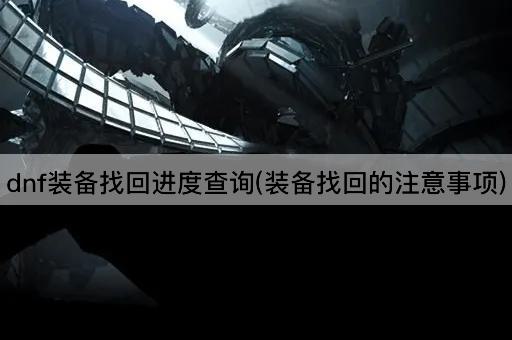 dnf装备找回进度查询(装备找回的注意事项)