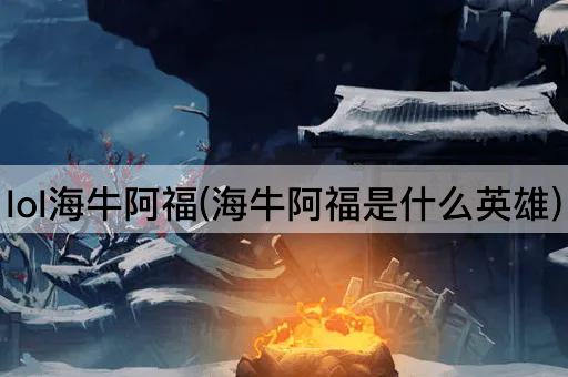 lol海牛阿福(海牛阿福是什么英雄)