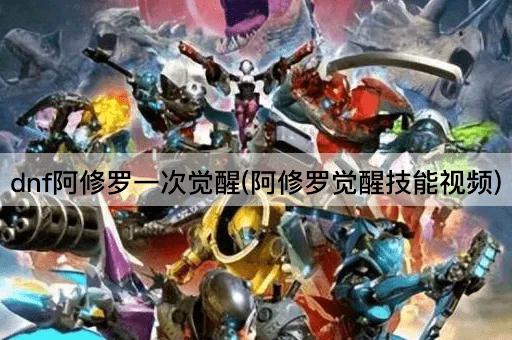 dnf阿修罗一次觉醒(阿修罗觉醒技能视频)