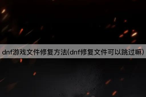 dnf游戏文件修复方法(dnf修复文件可以跳过嘛)