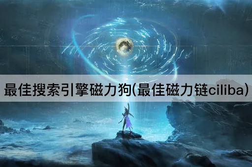 最佳搜索引擎磁力狗(最佳磁力链ciliba)
