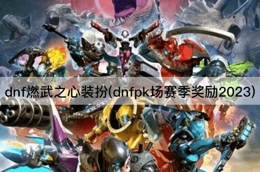 dnf燃武之心装扮(dnfpk场赛季奖励2023)