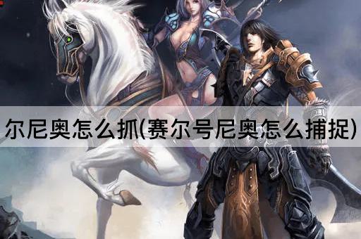 尔尼奥怎么抓(赛尔号尼奥怎么捕捉)