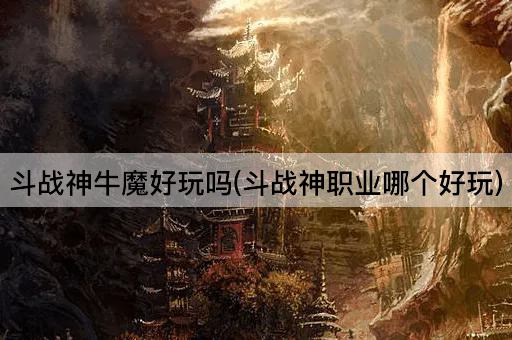 斗战神牛魔好玩吗(斗战神职业哪个好玩)