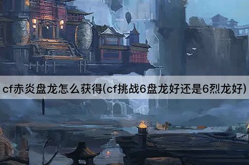 cf赤炎盘龙怎么获得(cf挑战6盘龙好还是6烈龙好)