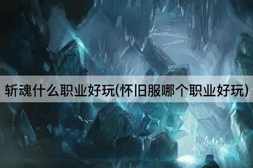 斩魂什么职业好玩(怀旧服哪个职业好玩)