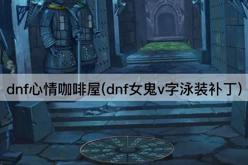 dnf心情咖啡屋(dnf女鬼v字泳装补丁)
