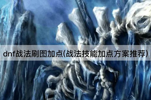 dnf战法刷图加点(战法技能加点方案推荐)