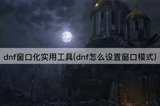 dnf窗口化实用工具(dnf怎么设置窗口模式)