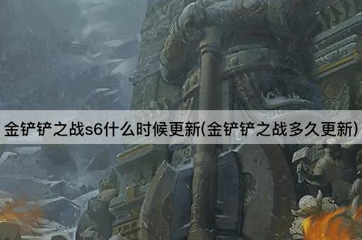 金铲铲之战s6什么时候更新(金铲铲之战多久更新)