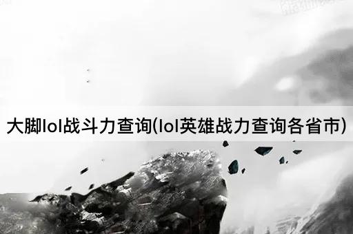 大脚lol战斗力查询(lol英雄战力查询各省市)