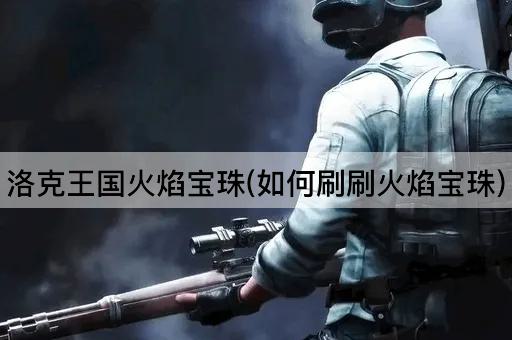 洛克王国火焰宝珠(如何刷刷火焰宝珠)