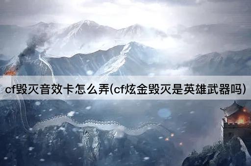 cf毁灭音效卡怎么弄(cf炫金毁灭是英雄武器吗)