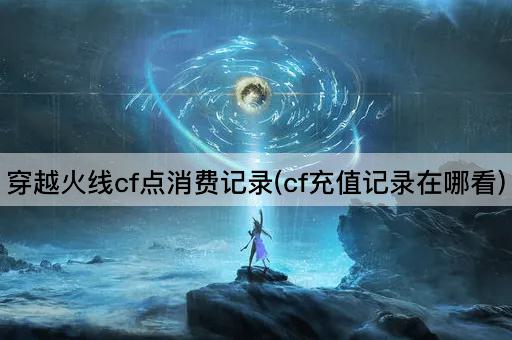 穿越火线cf点消费记录(cf充值记录在哪看)