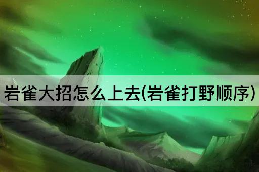 岩雀大招怎么上去(岩雀打野顺序)
