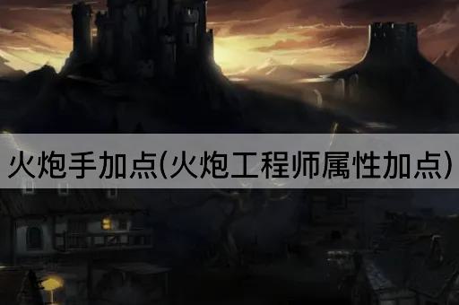 火炮手加点(火炮工程师属性加点)