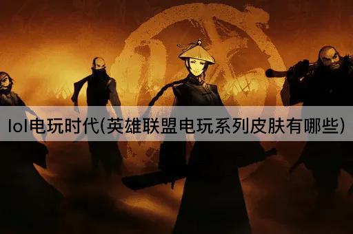 lol电玩时代(英雄联盟电玩系列皮肤有哪些)