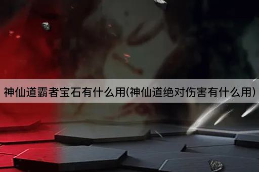 神仙道霸者宝石有什么用(神仙道绝对伤害有什么用)