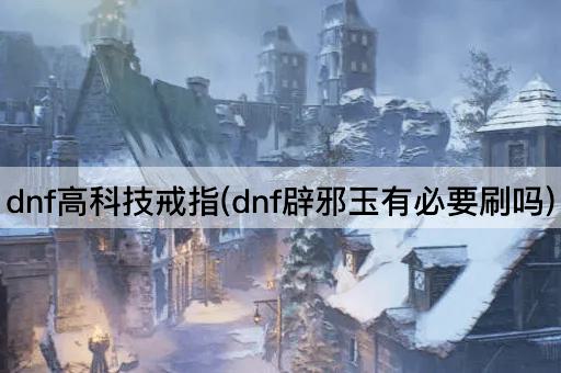 dnf高科技戒指(dnf辟邪玉有必要刷吗)