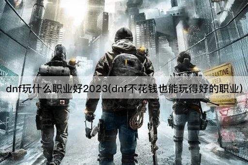 dnf玩什么职业好2023(dnf不花钱也能玩得好的职业)