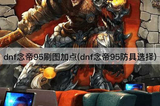 dnf念帝95刷图加点(dnf念帝95防具选择)