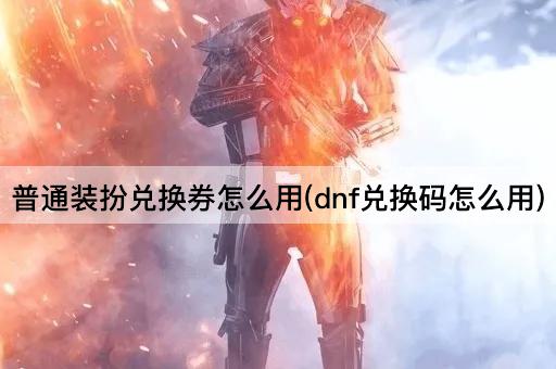普通装扮兑换券怎么用(dnf兑换码怎么用)