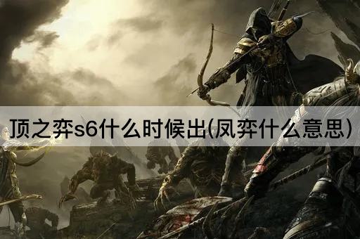 顶之弈s6什么时候出(凤弈什么意思)