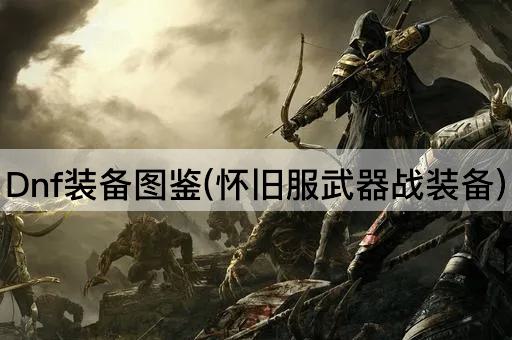 Dnf装备图鉴(怀旧服武器战装备)