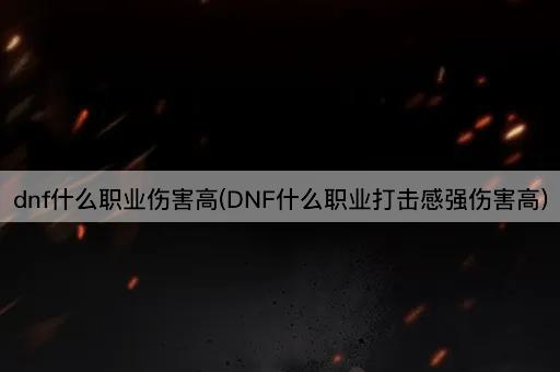 dnf什么职业伤害高(DNF什么职业打击感强伤害高)
