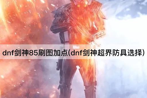 dnf剑神85刷图加点(dnf剑神超界防具选择)
