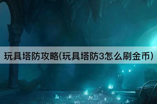玩具塔防攻略(玩具塔防3怎么刷金币)
