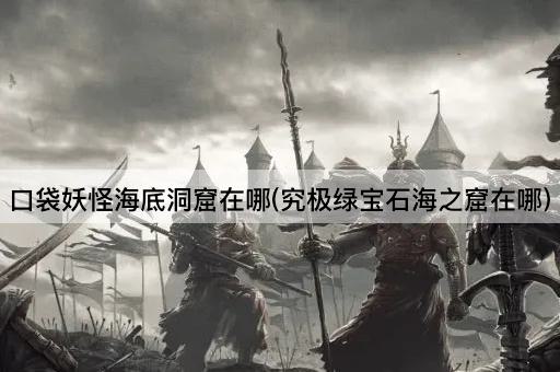 口袋妖怪海底洞窟在哪(究极绿宝石海之窟在哪)