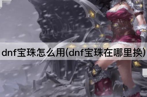 dnf宝珠怎么用(dnf宝珠在哪里换)