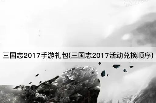 三国志2017手游礼包(三国志2017活动兑换顺序)