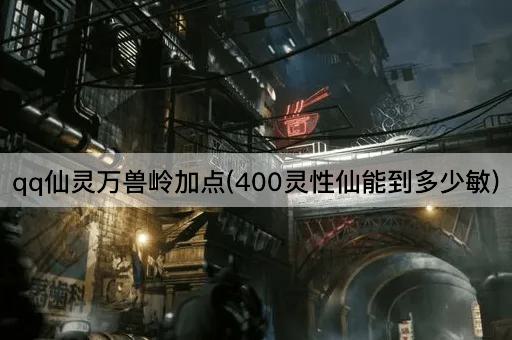 qq仙灵万兽岭加点(400灵性仙能到多少敏)