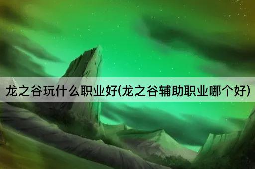 龙之谷玩什么职业好(龙之谷辅助职业哪个好)