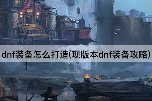 dnf装备怎么打造(现版本dnf装备攻略)