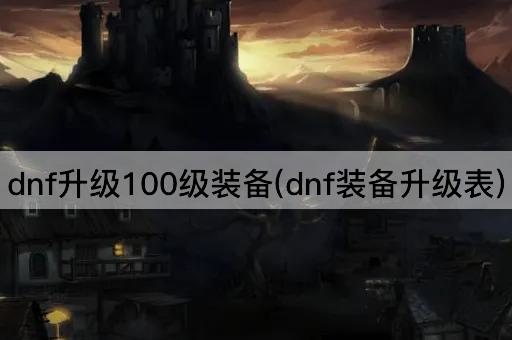 dnf升级100级装备(dnf装备升级表)
