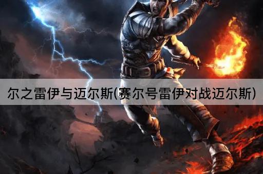 尔之雷伊与迈尔斯(赛尔号雷伊对战迈尔斯)