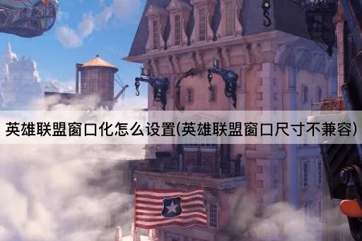 英雄联盟窗口化怎么设置(英雄联盟窗口尺寸不兼容)