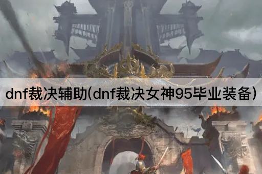 dnf裁决辅助(dnf裁决女神95毕业装备)