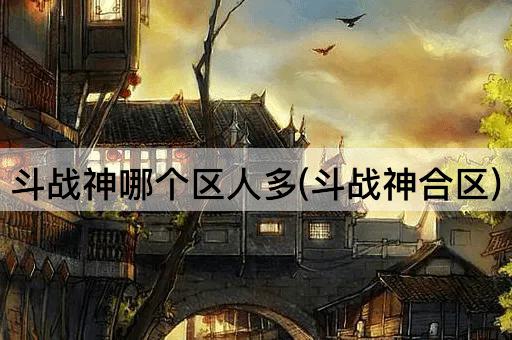 斗战神哪个区人多(斗战神合区)