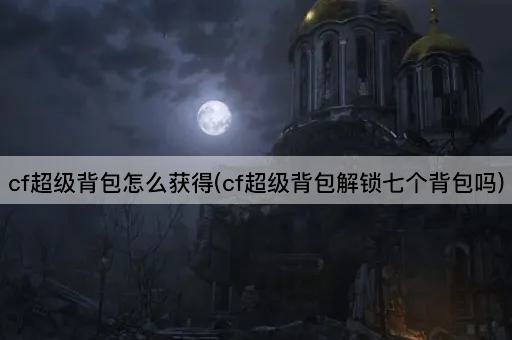 cf超级背包怎么获得(cf超级背包解锁七个背包吗)