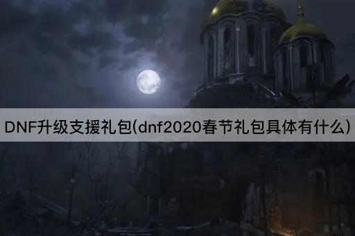 DNF升级支援礼包(dnf2020春节礼包具体有什么)