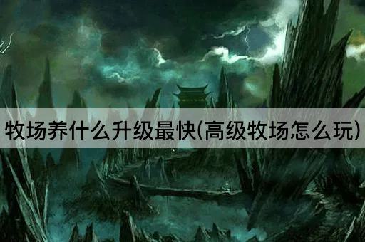 牧场养什么升级最快(高级牧场怎么玩)